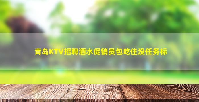 青岛KTV招聘酒水促销员包吃住没任务标